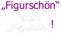 „Figurschön“ statt „Figurlos“!