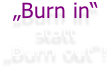„Burn in“ statt „Burn out“!